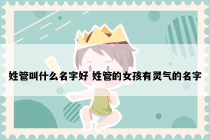 姓管叫什么名字好 姓管的女孩有灵气的名字