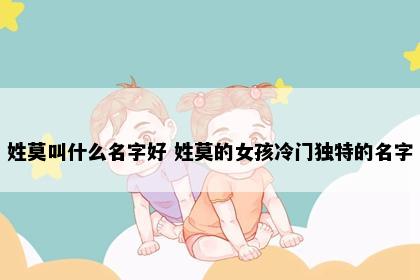 姓莫叫什么名字好 姓莫的女孩冷门独特的名字