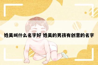 姓吴叫什么名字好 姓吴的男孩有创意的名字