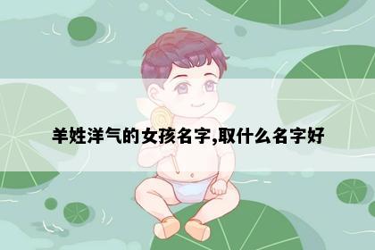羊姓洋气的女孩名字,取什么名字好